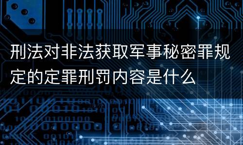 刑法对非法获取军事秘密罪规定的定罪刑罚内容是什么