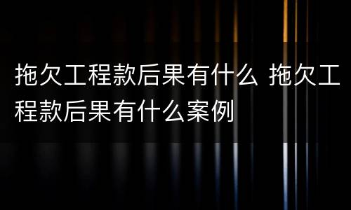 拖欠工程款后果有什么 拖欠工程款后果有什么案例