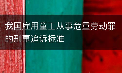 我国雇用童工从事危重劳动罪的刑事追诉标准