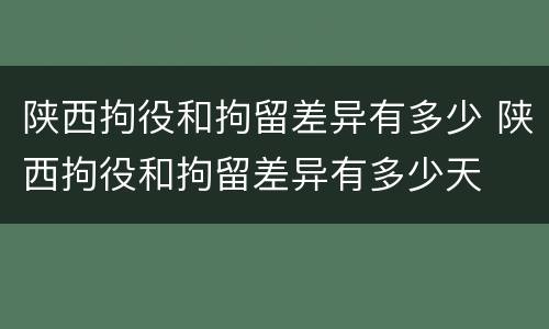 陕西拘役和拘留差异有多少 陕西拘役和拘留差异有多少天