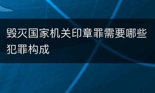 毁灭国家机关印章罪需要哪些犯罪构成