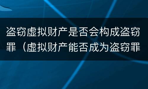 盗窃虚拟财产是否会构成盗窃罪（虚拟财产能否成为盗窃罪的对象）