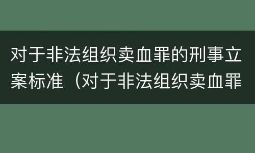 对于非法组织卖血罪的刑事立案标准（对于非法组织卖血罪的刑事立案标准是多少）