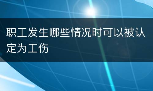 职工发生哪些情况时可以被认定为工伤