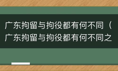 广东拘留与拘役都有何不同（广东拘留与拘役都有何不同之处）