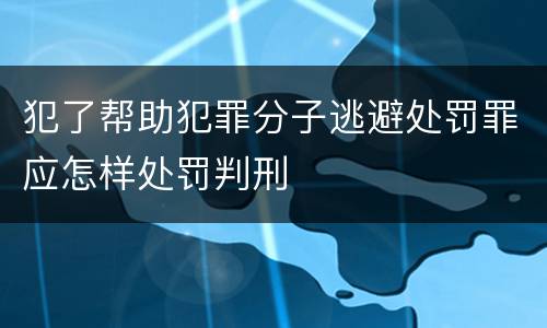 犯了帮助犯罪分子逃避处罚罪应怎样处罚判刑