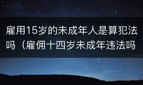 雇用15岁的未成年人是算犯法吗（雇佣十四岁未成年违法吗）