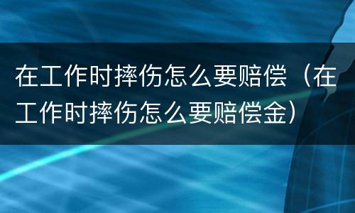 在工作时摔伤怎么要赔偿（在工作时摔伤怎么要赔偿金）