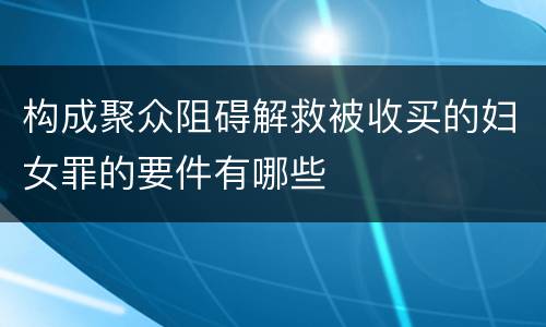 构成聚众阻碍解救被收买的妇女罪的要件有哪些