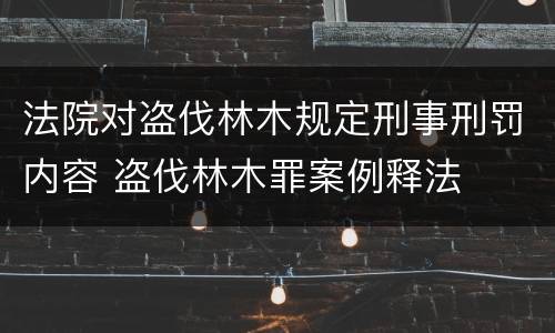 法院对盗伐林木规定刑事刑罚内容 盗伐林木罪案例释法