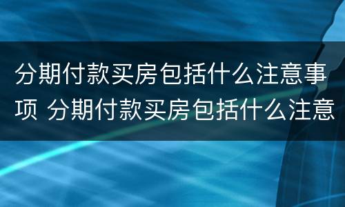 分期付款买房包括什么注意事项 分期付款买房包括什么注意事项和要求