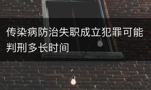 传染病防治失职成立犯罪可能判刑多长时间