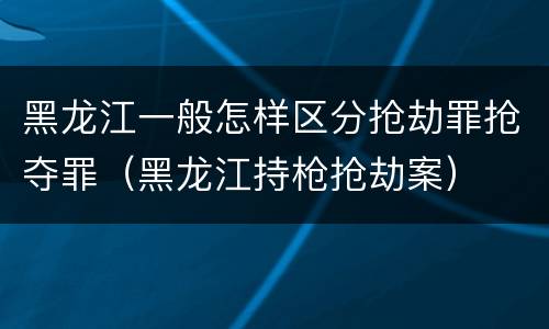 黑龙江一般怎样区分抢劫罪抢夺罪（黑龙江持枪抢劫案）