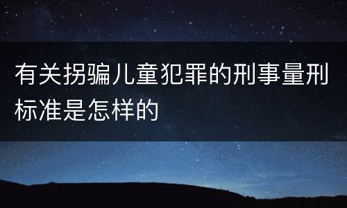 有关拐骗儿童犯罪的刑事量刑标准是怎样的