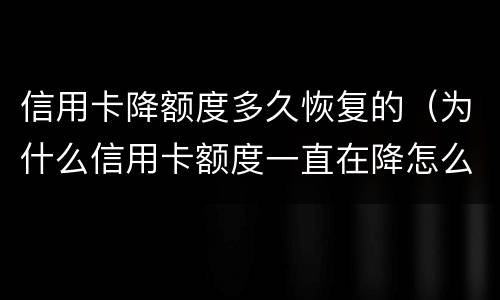 信用卡降额度多久恢复的（为什么信用卡额度一直在降怎么办）