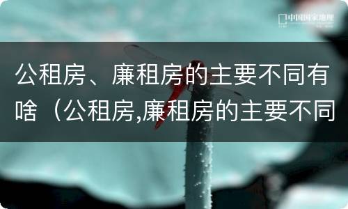 公租房、廉租房的主要不同有啥（公租房,廉租房的主要不同有啥区别）