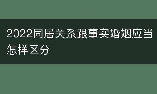 2022同居关系跟事实婚姻应当怎样区分