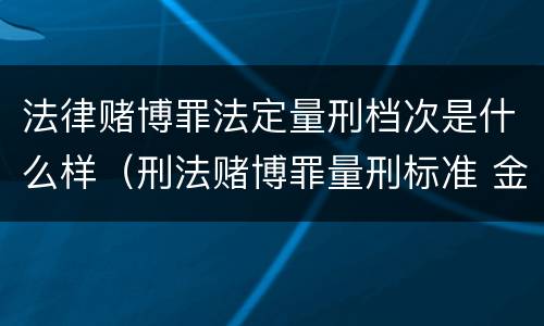 法律赌博罪法定量刑档次是什么样（刑法赌博罪量刑标准 金额）