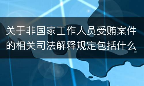 关于非国家工作人员受贿案件的相关司法解释规定包括什么内容