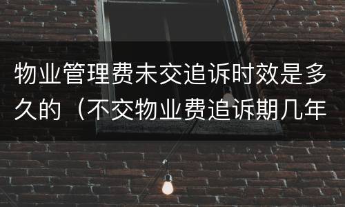 物业管理费未交追诉时效是多久的（不交物业费追诉期几年）