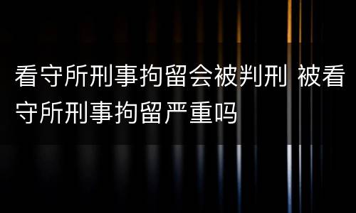 看守所刑事拘留会被判刑 被看守所刑事拘留严重吗