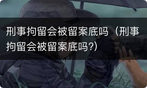 刑事拘留会被留案底吗（刑事拘留会被留案底吗?）