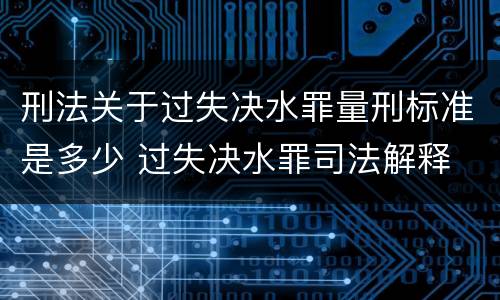 刑法关于过失决水罪量刑标准是多少 过失决水罪司法解释