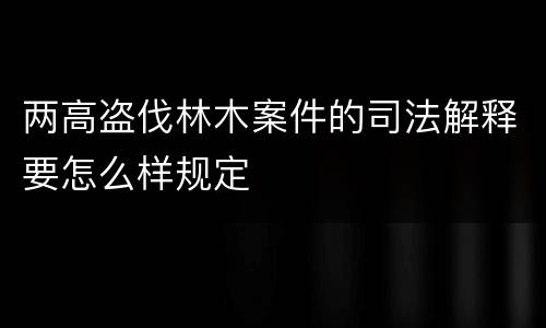 两高盗伐林木案件的司法解释要怎么样规定