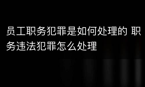 员工职务犯罪是如何处理的 职务违法犯罪怎么处理