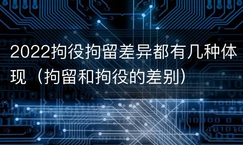 2022拘役拘留差异都有几种体现（拘留和拘役的差别）