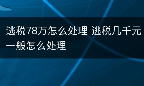 逃税78万怎么处理 逃税几千元一般怎么处理