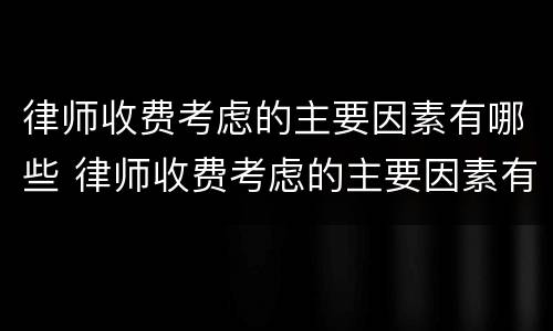 律师收费考虑的主要因素有哪些 律师收费考虑的主要因素有哪些问题