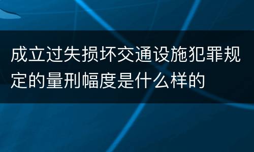 成立过失损坏交通设施犯罪规定的量刑幅度是什么样的