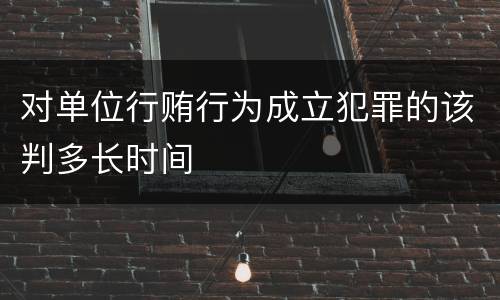 对单位行贿行为成立犯罪的该判多长时间