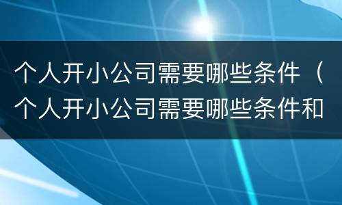 个人开小公司需要哪些条件（个人开小公司需要哪些条件和手续）