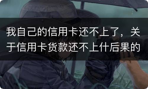 我自己的信用卡还不上了，关于信用卡货款还不上什后果的啊