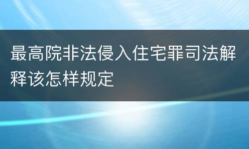 最高院非法侵入住宅罪司法解释该怎样规定