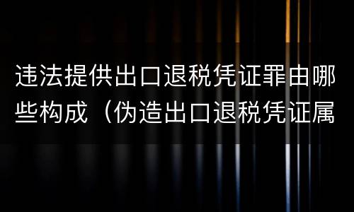 违法提供出口退税凭证罪由哪些构成（伪造出口退税凭证属于）