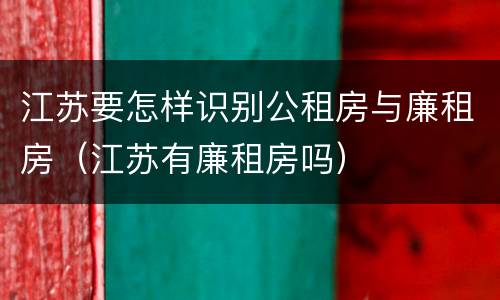 江苏要怎样识别公租房与廉租房（江苏有廉租房吗）