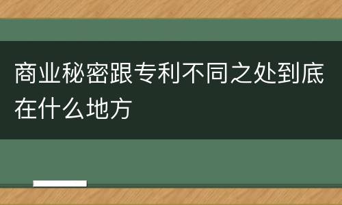 商业秘密跟专利不同之处到底在什么地方