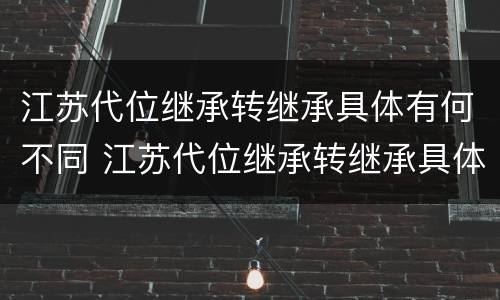 江苏代位继承转继承具体有何不同 江苏代位继承转继承具体有何不同呢