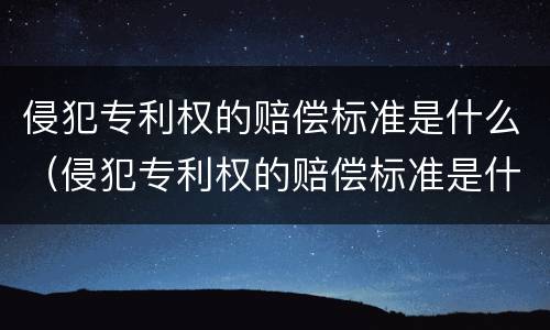 侵犯专利权的赔偿标准是什么（侵犯专利权的赔偿标准是什么意思）