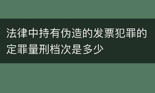 法律中持有伪造的发票犯罪的定罪量刑档次是多少