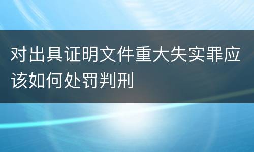 对出具证明文件重大失实罪应该如何处罚判刑