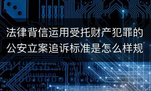 法律背信运用受托财产犯罪的公安立案追诉标准是怎么样规定