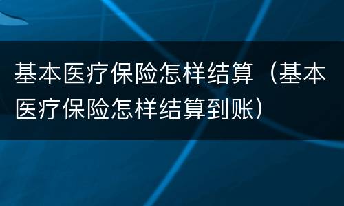 基本医疗保险怎样结算（基本医疗保险怎样结算到账）