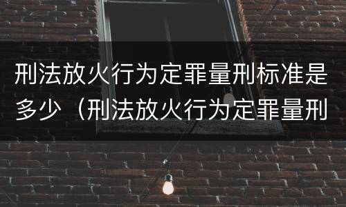 刑法放火行为定罪量刑标准是多少（刑法放火行为定罪量刑标准是多少钱）