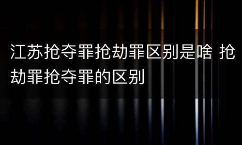 江苏抢夺罪抢劫罪区别是啥 抢劫罪抢夺罪的区别