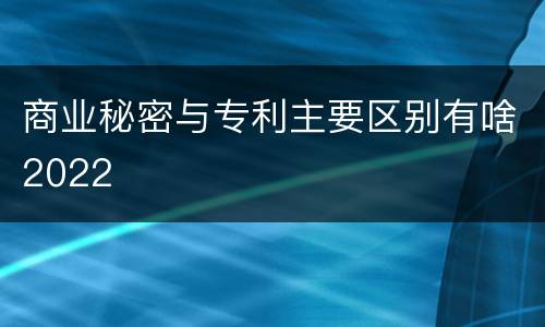 商业秘密与专利主要区别有啥2022