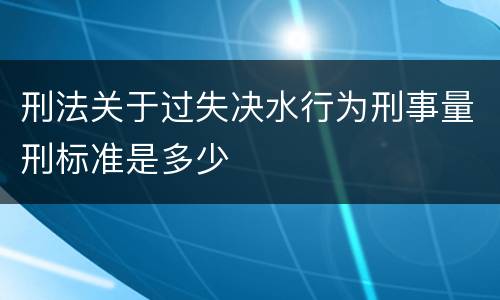 刑法关于过失决水行为刑事量刑标准是多少